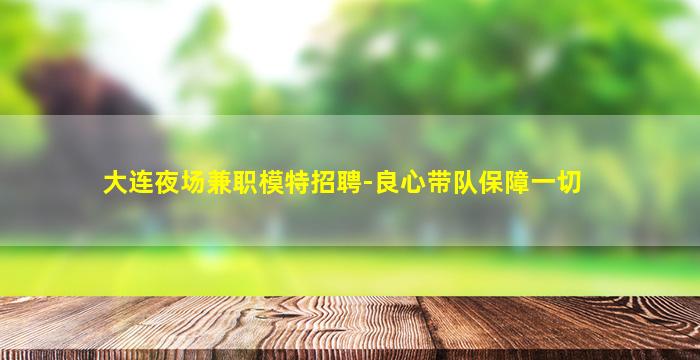 大连夜场兼职模特招聘-良心带队保障一切